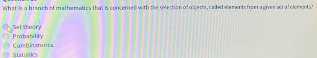 What is a branch of mathematics that is concerned with the selection of objects, called elements from a given set of elements?
Set theory
Probability
Combinatorics
Statistics