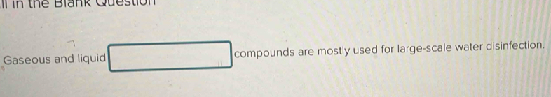 the Blank Question 
Gaseous and liquid compounds are mostly used for large-scale water disinfection.