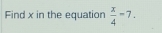 Find x in the equation  x/4 -7.