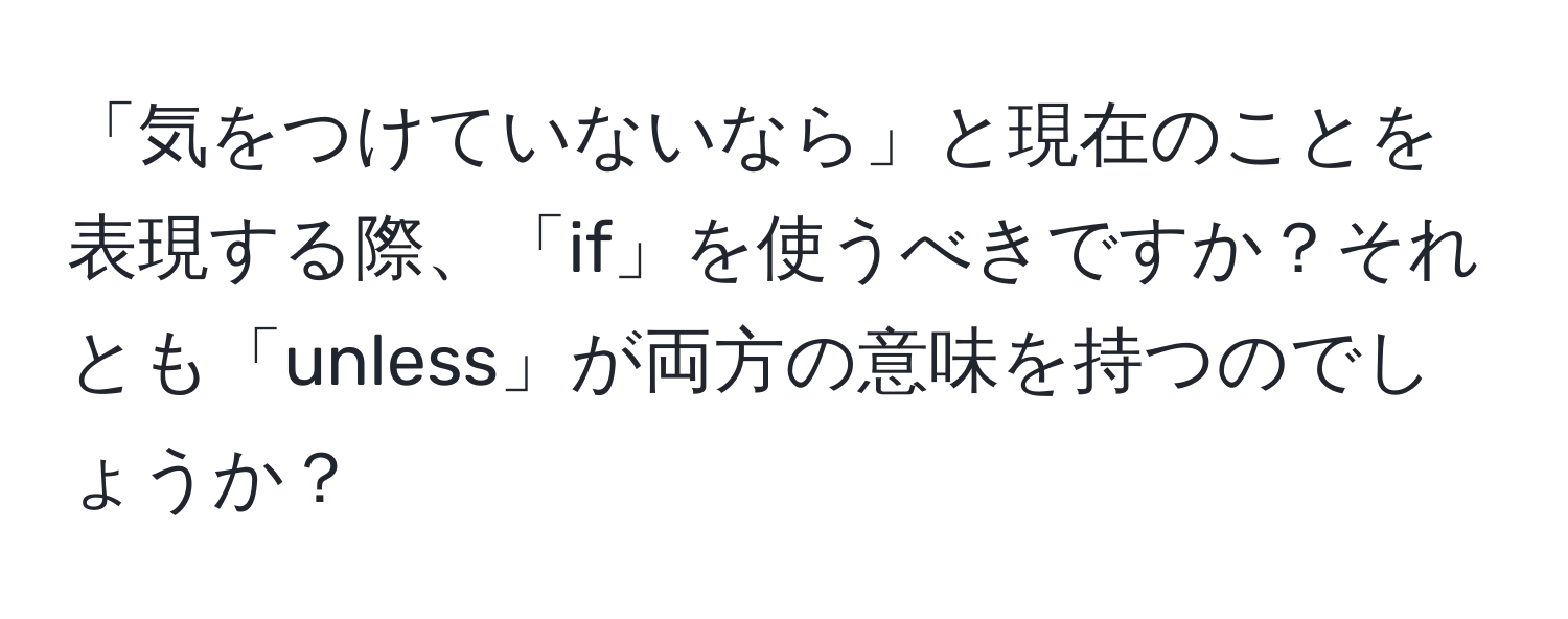 「気をつけていないなら」と現在のことを表現する際、「if」を使うべきですか？それとも「unless」が両方の意味を持つのでしょうか？