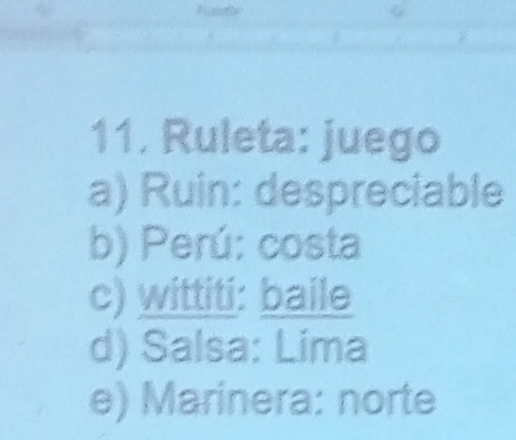 Ruleta: juego
a) Ruin: despreciable
b) Perú: costa
c) wittiti: baile
d) Salsa: Lima
e) Marinera: norte