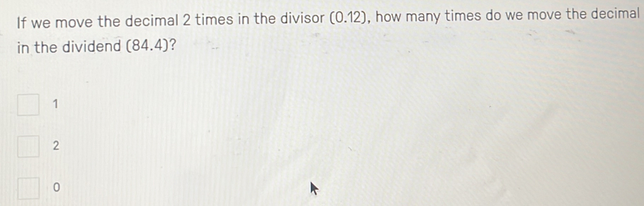 If we move the decimal 2 times in the divisor (0.12) , how many times do we move the decimal
in the dividend (84.4) ?
1
2
0