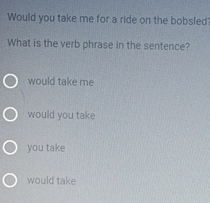 Would you take me for a ride on the bobsled
What is the verb phrase in the sentence?
would take me
would you take
you take
would take