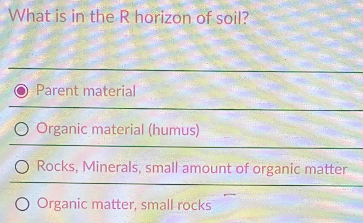 What is in the R horizon of soil?
Parent material
Organic material (humus)
Rocks, Minerals, small amount of organic matter
Organic matter, small rocks