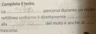 Completa il testo. 
La_ 
percorsa durante un moto 
rettilineo uniforme è direttamente_ 
alla _del moto e anche al_ 
trascorso.