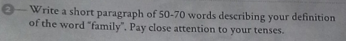 ②— Write a short paragraph of 50-70 words describing your definition 
of the word “family”. Pay close attention to your tenses.