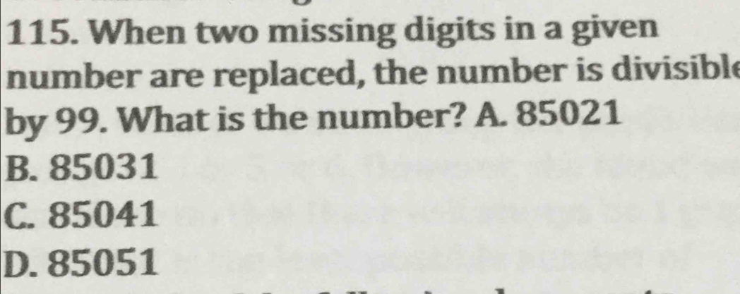 When two missing digits in a given
number are replaced, the number is divisible
by 99. What is the number? A. 85021
B. 85031
C. 85041
D. 85051