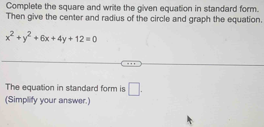 Complete the square and write the given equation in standard form. 
Then give the center and radius of the circle and graph the equation.
x^2+y^2+6x+4y+12=0
The equation in standard form is □. 
(Simplify your answer.)