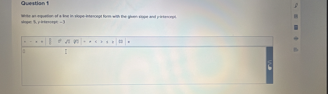 Write an equation of a line in slope-intercept form with the given slope and y-intercept. 
slope: 5, y intercept: -3
 □ /□   □^(□)sqrt(□ ) sqrt[□](□ ) =!= x ≤ ≥ π