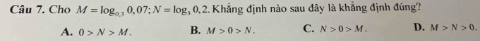 Cho M=log _0.30,07; N=log _30,2 1. Khẳng định nào sau đây là khẳng định đúng?
A. 0>N>M. B. M>0>N. C. N>0>M. D. M>N>0.