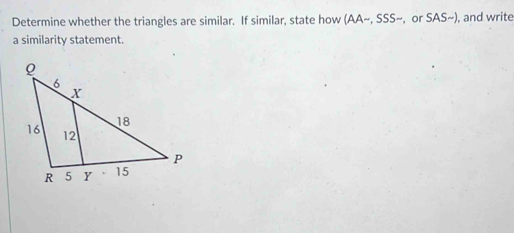 Determine whether the triangles are similar. If similar, state how (AA~, SSS~, or SAS~), and write 
a similarity statement.