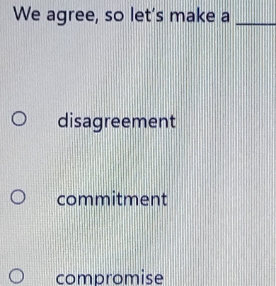 We agree, so let's make a_
disagreement
commitment
compromise