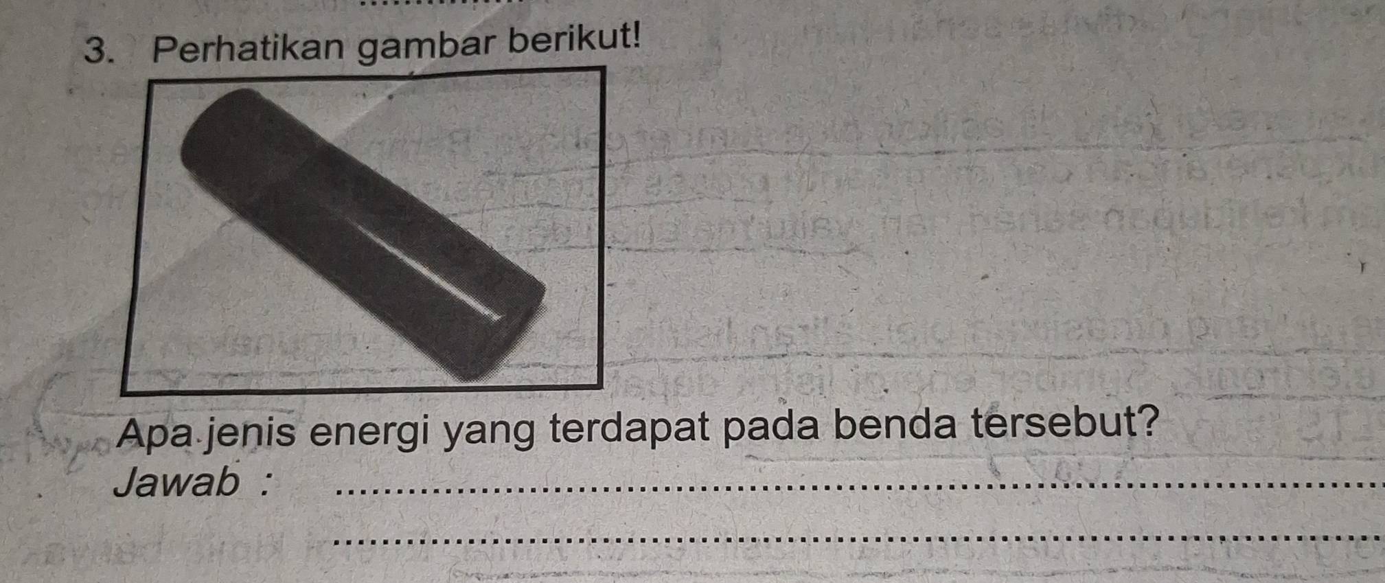 Perhatikan gambar berikut! 
Apa jenis energi yang terdapat pada benda tersebut? 
Jawab :_ 
_