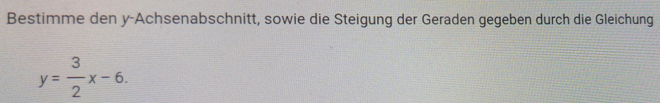 Bestimme den y-Achsenabschnitt, sowie die Steigung der Geraden gegeben durch die Gleichung
y= 3/2 x-6.