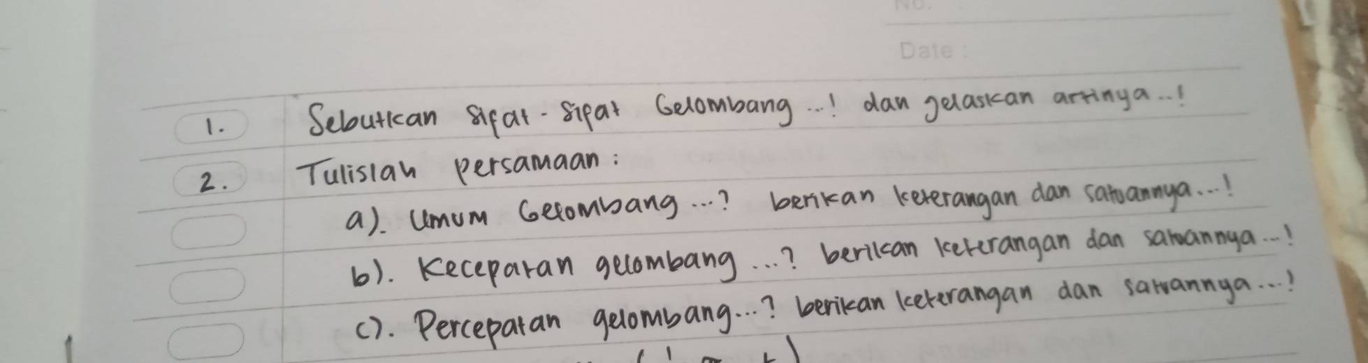 Seboutican Sifat-Sipat Gelombang. . ! dan gelasican arringa! 
2. Tulisian persamaan: 
a). umum Gerombang. . . ? berikan keterangan dan satoannya. . ! 
b). Keceparan gecombang. . . ? berilcan kekrangan dan sanannya. . ! 
(). Percepatan gelombang. . . berian keterangan dan sarvannya. . !