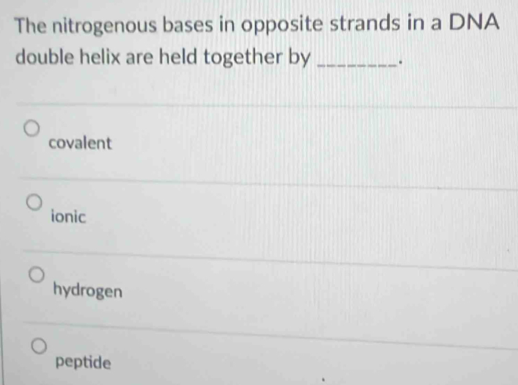 The nitrogenous bases in opposite strands in a DNA
double helix are held together by_
.
covalent
ionic
hydrogen
peptide