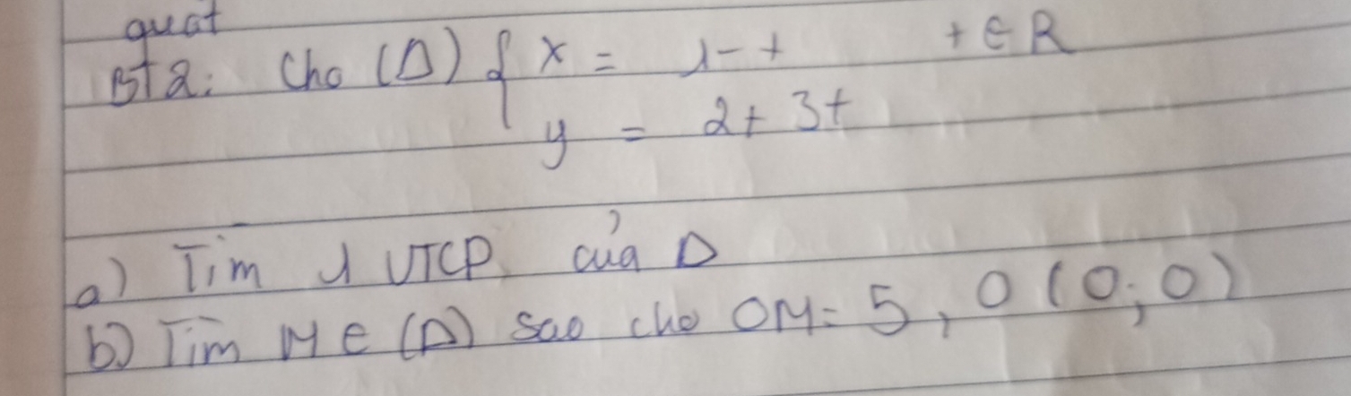 quat 
sta: (ho (D)
beginarrayl x=1-t+tER y=2+3t.endarray.
(a) Tim UTCp cuà D 
b) Tim Me (A) Sao cho OM=5,0(0,0)