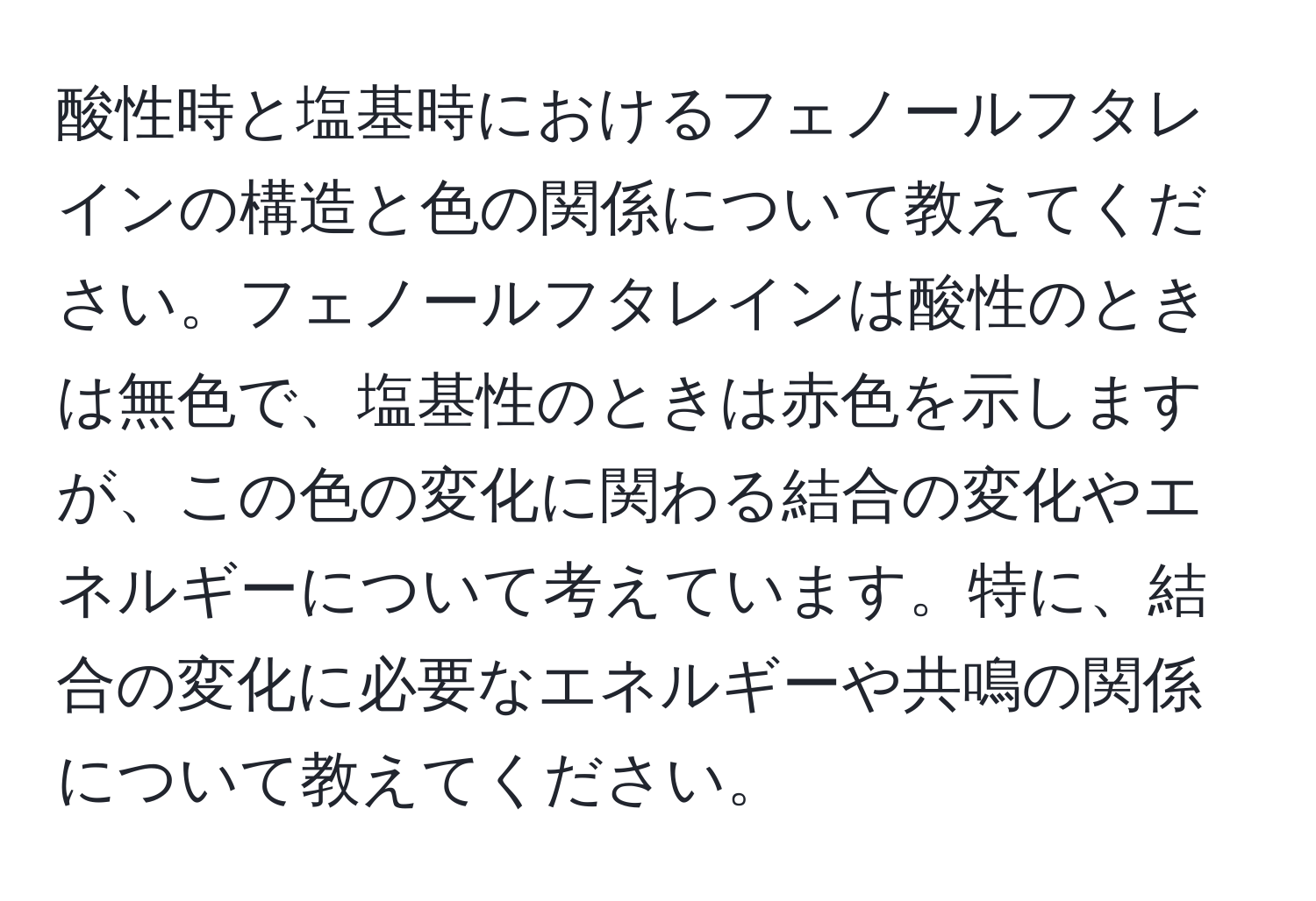 酸性時と塩基時におけるフェノールフタレインの構造と色の関係について教えてください。フェノールフタレインは酸性のときは無色で、塩基性のときは赤色を示しますが、この色の変化に関わる結合の変化やエネルギーについて考えています。特に、結合の変化に必要なエネルギーや共鳴の関係について教えてください。