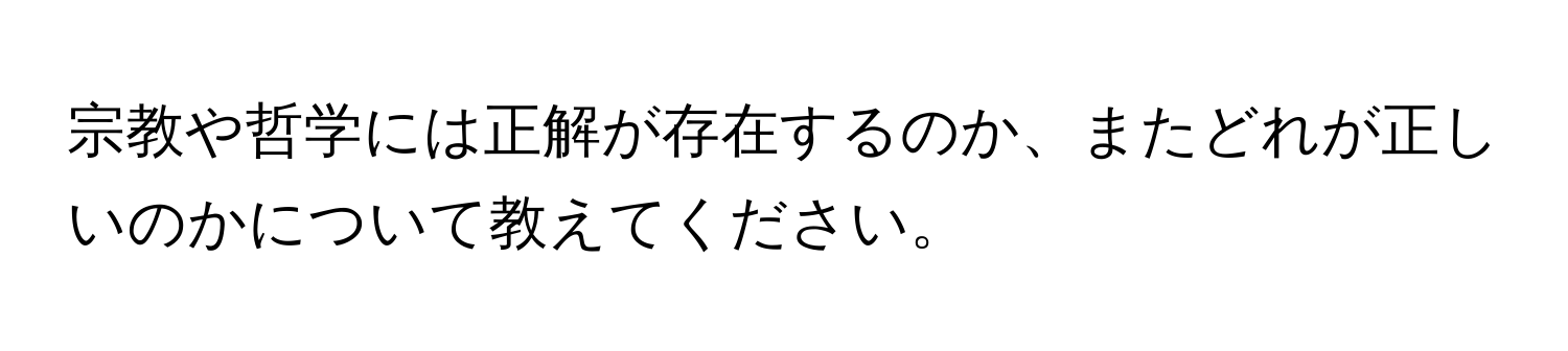 宗教や哲学には正解が存在するのか、またどれが正しいのかについて教えてください。