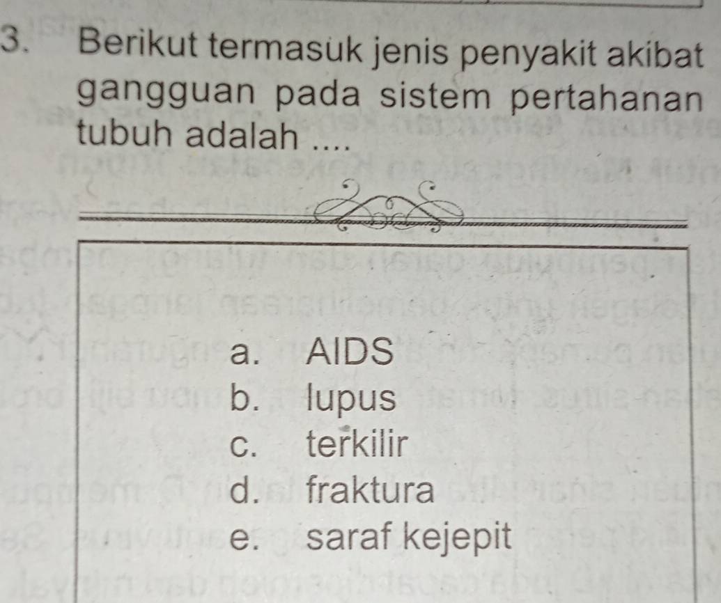 Berikut termasuk jenis penyakit akibat
gangguan pada sistem pertahanan 
tubuh adalah ....
a. AlDS
b. lupus
c. terkilir
d. fraktura
e. saraf kejepit