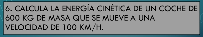 CALCULA LA ENERGÍA CINÉTICA DE UN COCHE DE
600 KG DE MASA QUE SE MUEVE A UNA 
VELOCIDAD DE 100 KM/H.