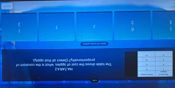 4/36
MA.7AR.4.2
The table shows the cost of apples. What is the constant of
proportionality? (Select all that apply).
Select all correct options
 1/3 
 6/2 
2
3
 1/2 
Biatonrs