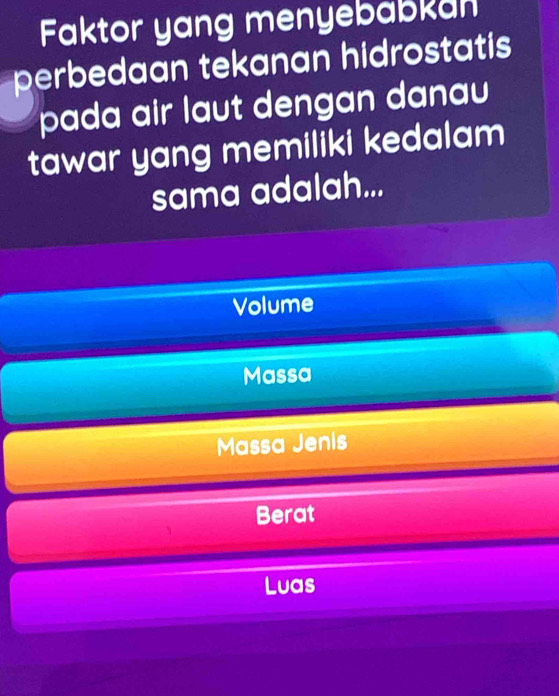 Faktor yang menyebabkan
perbedaan tekanan hidrostatis
pada air laut dengan danau
tawar yang memiliki kedalam
sama adalah...
Volume
Massa
Massa Jenis
Berat
Luas