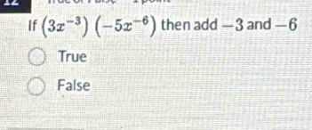 If (3x^(-3))(-5x^(-6)) then add —3 and —6
True
False