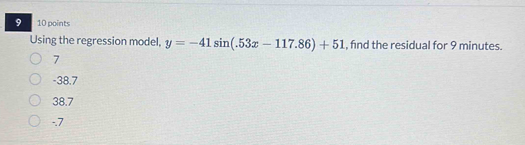 9 10 points
Using the regression model, y=-41sin (.53x-117.86)+51 , find the residual for 9 minutes.
7
-38.7
38.7
-.7