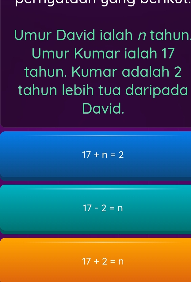 Umur David ialah n tahun.
Umur Kumar ialah 17
tahun. Kumar adalah 2
tahun lebih tua daripada
David.
17+n=2
17-2=n
17+2=n