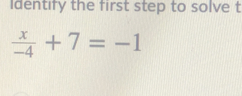 Identify the first step to solve t
 x/-4 +7=-1