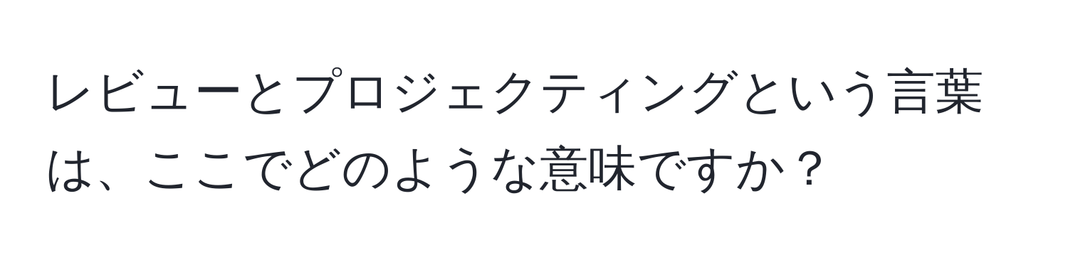 レビューとプロジェクティングという言葉は、ここでどのような意味ですか？