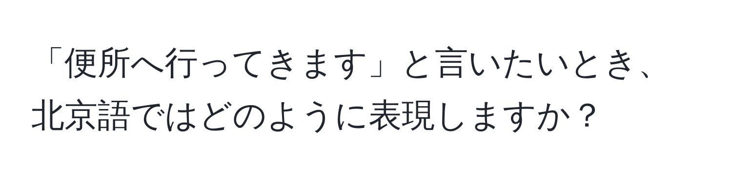 「便所へ行ってきます」と言いたいとき、北京語ではどのように表現しますか？