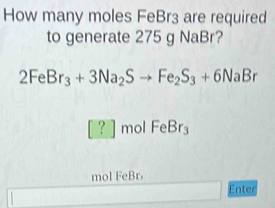 How many moles FeBr3 are required 
to generate 275 g NaBr?
2FeBr_3+3Na_2Sto Fe_2S_3+6NaBr
[?]molFeBr_3
mol FeBr。 
Enter