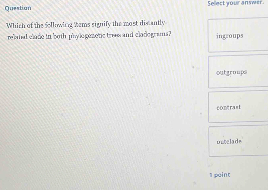 Question Select your answer.
Which of the following items signify the most distantly-
related clade in both phylogenetic trees and cladograms? ingroups
outgroups
contrast
outclade
1 point