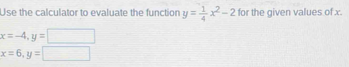 Use the calculator to evaluate the function y= 1/4 x^2-2 for the given values of x.
x=-4, y=
x=6, y=