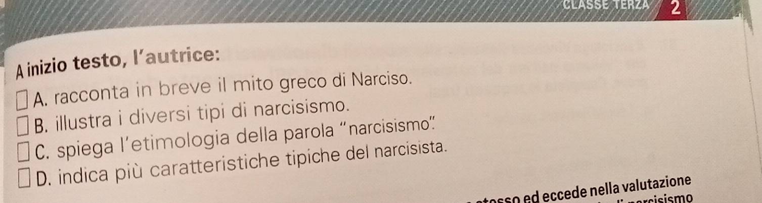 CLASSE T arcsin ∠ A 2
A inizio testo, l’autrice:
A. racconta in breve il mito greco di Narciso.
B. illustra i diversi tipi di narcisismo.
C. spiega l’etimologia della parola “narcisismo”
D. indica più caratteristiche tipiche del narcisista.
osso ed eccede nella valutazione