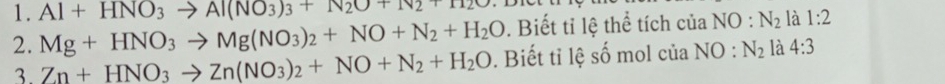 Al+HNO_3to Al(NO_3)_3+N_2O+N_2+
2. Mg+HNO_3to Mg(NO_3)_2+NO+N_2+H_2O. Biết tỉ lệ thể tích của NO:N_2 là 1:2
3. Zn+HNO_3to Zn(NO_3)_2+NO+N_2+H_2O. Biết tỉ lệ số mol của NO:N_2 là 4:3