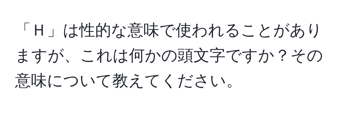 「Ｈ」は性的な意味で使われることがありますが、これは何かの頭文字ですか？その意味について教えてください。