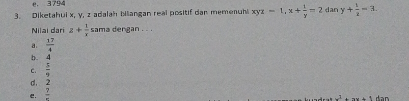 e. 3794
3. Diketahui x, y, z adalah bilangan real positif dan memenuhi xyz=1, x+ 1/y =2 dan y+ 1/z =3. 
Nilai dari z+ 1/x  sama dengan . . .
a.  17/4 
b. ₹4
C.  5/9 
d. 2
e.  7/5 
x^2+ax+1 dan