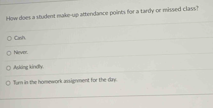 How does a student make-up attendance points for a tardy or missed class?
Cash.
Never.
Asking kindly.
Turn in the homework assignment for the day.