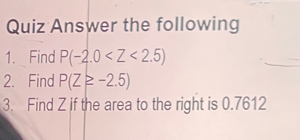 Quiz Answer the following 
1. Find P(-2.0
_ 
2. Find P(Z≥ -2.5)
3. Find Z if the area to the right is 0.7612