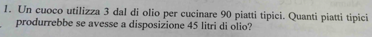 Un cuoco utilizza 3 dal di olio per cucinare 90 piatti tipici. Quanti piatti tipici 
produrrebbe se avesse a disposizione 45 litri di olio?