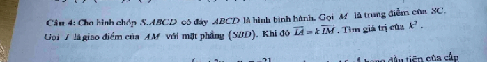 Cho hình chóp S. ABCD có đây ABCD là hình bình hành. Gọi M là trung điễm của SC. 
Gọi / là giao điểm của AM với mặt phẳng (SBD). Khi đó vector IA=koverline IM. Tìm giá trị của k^3. 
g đầu tiên của cấp