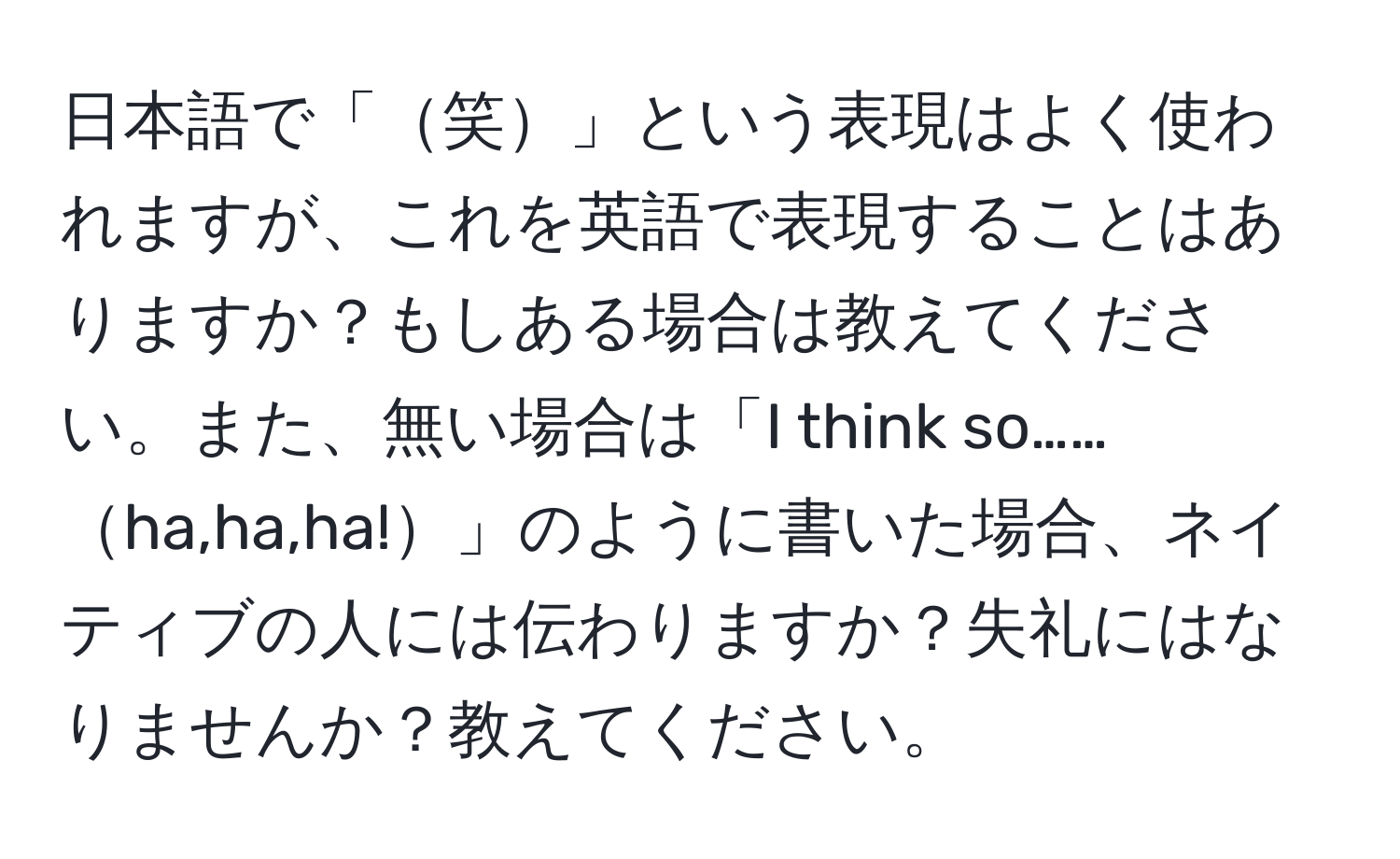 日本語で「笑」という表現はよく使われますが、これを英語で表現することはありますか？もしある場合は教えてください。また、無い場合は「I think so……ha,ha,ha!」のように書いた場合、ネイティブの人には伝わりますか？失礼にはなりませんか？教えてください。