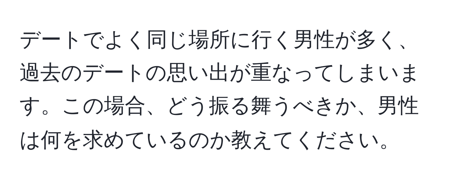 デートでよく同じ場所に行く男性が多く、過去のデートの思い出が重なってしまいます。この場合、どう振る舞うべきか、男性は何を求めているのか教えてください。