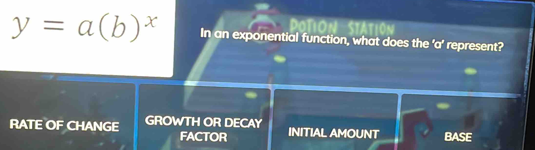 y=a(b)^x In an exponential function, what does the ' a ' represent?
RATE OF CHANGE GROWTH OR DECAY INITIAL AMOUNT
FACTOR BASE