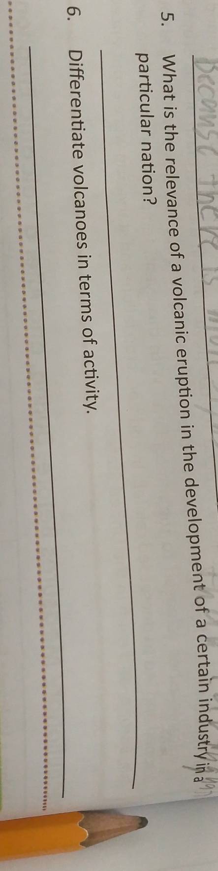 What is the relevance of a volcanic eruption in the development of a certain industry in a 
_ 
particular nation? 
_ 
6. Differentiate volcanoes in terms of activity.