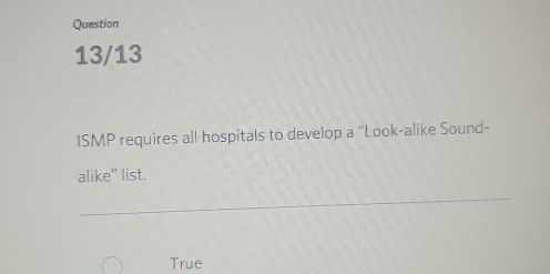 Question
13/13
ISMP requires all hospitals to develop a “Look-alike Sound-
alike" list.
_
True