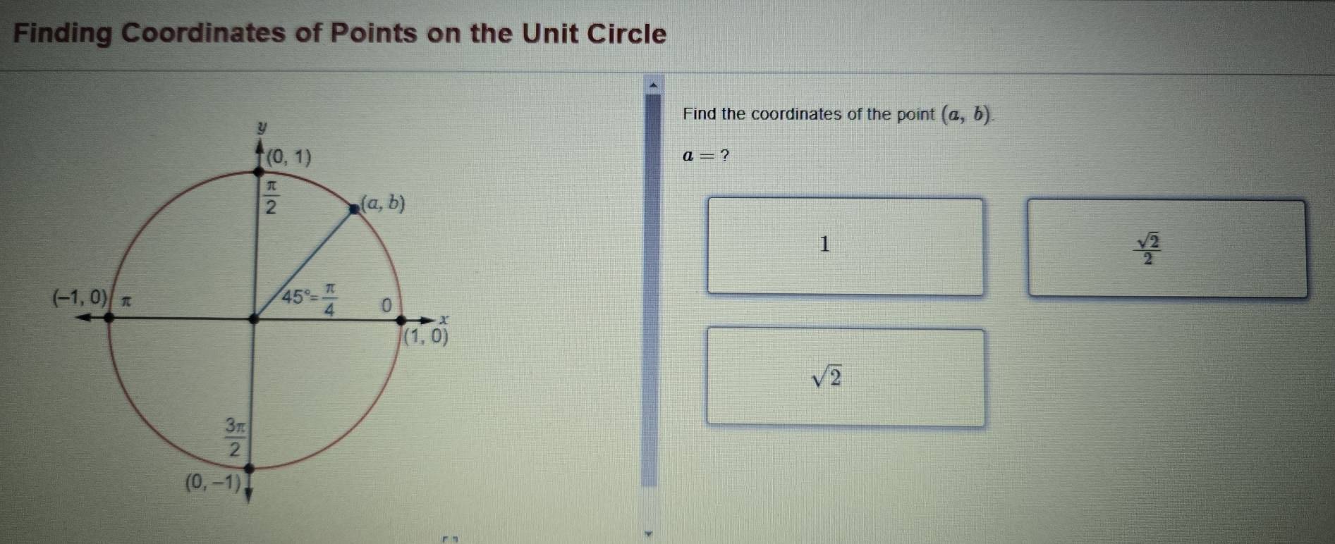 Finding Coordinates of Points on the Unit Circle
Find the coordinates of the point (a,b)
a= 2
1
 sqrt(2)/2 
sqrt(2)